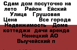 Сдам дом посуточно на лето. › Район ­ Ейский › Улица ­ Грушовая › Цена ­ 3 000 - Все города Недвижимость » Дома, коттеджи, дачи аренда   . Ненецкий АО,Выучейский п.